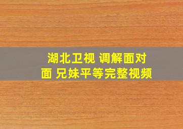 湖北卫视 调解面对面 兄妹平等完整视频